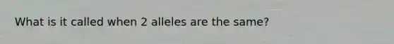 What is it called when 2 alleles are the same?