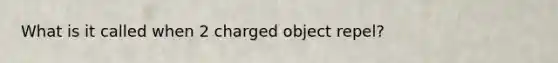 What is it called when 2 charged object repel?