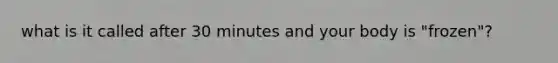 what is it called after 30 minutes and your body is "frozen"?