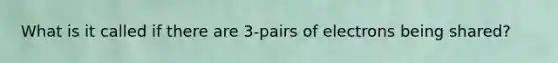 What is it called if there are 3-pairs of electrons being shared?