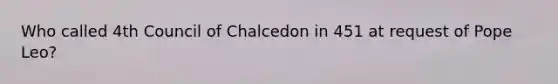 Who called 4th Council of Chalcedon in 451 at request of Pope Leo?