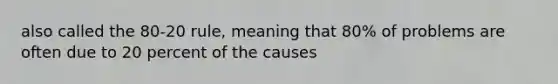 also called the 80-20 rule, meaning that 80% of problems are often due to 20 percent of the causes