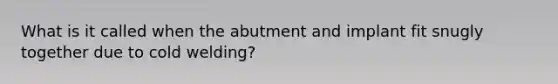 What is it called when the abutment and implant fit snugly together due to cold welding?