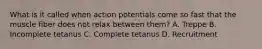 What is it called when action potentials come so fast that the muscle fiber does not relax between them? A. Treppe B. Incomplete tetanus C. Complete tetanus D. Recruitment