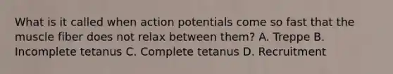 What is it called when action potentials come so fast that the muscle fiber does not relax between them? A. Treppe B. Incomplete tetanus C. Complete tetanus D. Recruitment