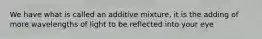 We have what is called an additive mixture, it is the adding of more wavelengths of light to be reflected into your eye