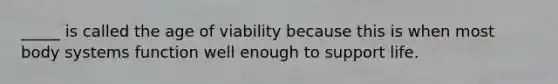 _____ is called the age of viability because this is when most body systems function well enough to support life.