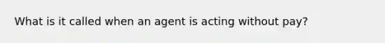 What is it called when an agent is acting without pay?