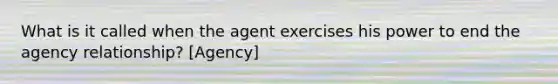 What is it called when the agent exercises his power to end the agency relationship? [Agency]