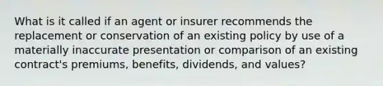 What is it called if an agent or insurer recommends the replacement or conservation of an existing policy by use of a materially inaccurate presentation or comparison of an existing contract's premiums, benefits, dividends, and values?