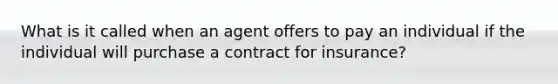 What is it called when an agent offers to pay an individual if the individual will purchase a contract for insurance?