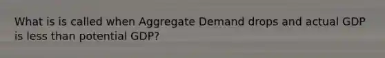 What is is called when Aggregate Demand drops and actual GDP is less than potential GDP?