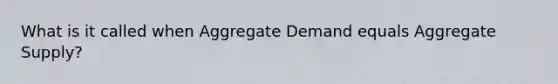 What is it called when Aggregate Demand equals Aggregate Supply?