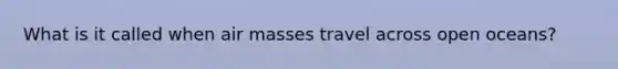 What is it called when <a href='https://www.questionai.com/knowledge/kxxue2ni5z-air-masses' class='anchor-knowledge'>air masses</a> travel across open oceans?