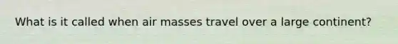 What is it called when air masses travel over a large continent?