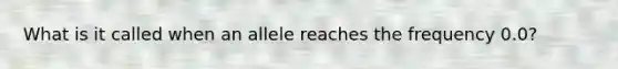 What is it called when an allele reaches the frequency 0.0?