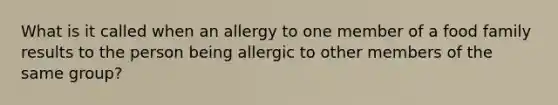 What is it called when an allergy to one member of a food family results to the person being allergic to other members of the same group?