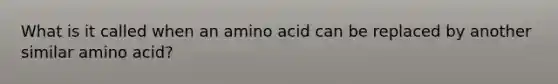 What is it called when an amino acid can be replaced by another similar amino acid?