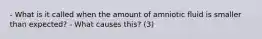 - What is it called when the amount of amniotic fluid is smaller than expected? - What causes this? (3)