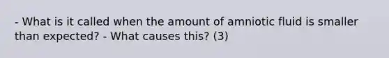 - What is it called when the amount of amniotic fluid is smaller than expected? - What causes this? (3)