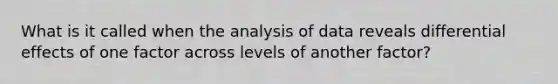 What is it called when the analysis of data reveals differential effects of one factor across levels of another factor?