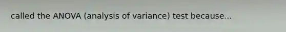 called the ANOVA (analysis of variance) test because...