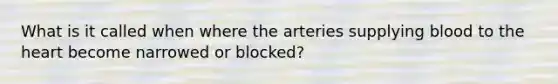 What is it called when where the arteries supplying blood to the heart become narrowed or blocked?