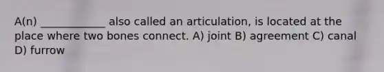 A(n) ____________ also called an articulation, is located at the place where two bones connect. A) joint B) agreement C) canal D) furrow