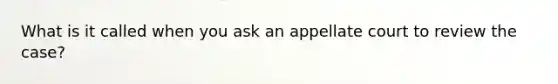 What is it called when you ask an appellate court to review the case?