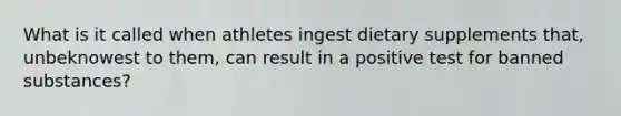 What is it called when athletes ingest dietary supplements that, unbeknowest to them, can result in a positive test for banned substances?