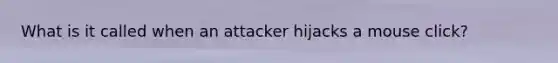 What is it called when an attacker hijacks a mouse click?