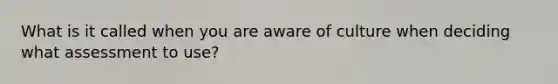 What is it called when you are aware of culture when deciding what assessment to use?