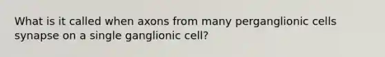 What is it called when axons from many perganglionic cells synapse on a single ganglionic cell?