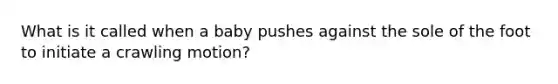 What is it called when a baby pushes against the sole of the foot to initiate a crawling motion?