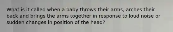 What is it called when a baby throws their arms, arches their back and brings the arms together in response to loud noise or sudden changes in position of the head?