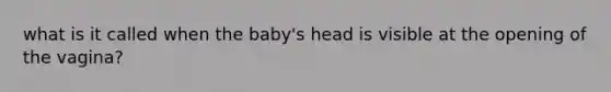 what is it called when the baby's head is visible at the opening of the vagina?