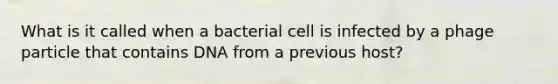 What is it called when a bacterial cell is infected by a phage particle that contains DNA from a previous host?