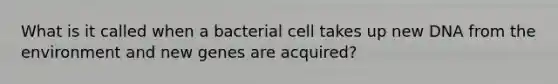 What is it called when a bacterial cell takes up new DNA from the environment and new genes are acquired?