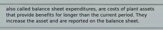 also called balance sheet expenditures, are costs of plant assets that provide benefits for longer than the current period. They increase the asset and are reported on the balance sheet.