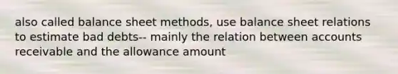 also called balance sheet methods, use balance sheet relations to estimate bad debts-- mainly the relation between accounts receivable and the allowance amount