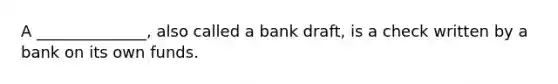 A ______________, also called a bank draft, is a check written by a bank on its own funds.