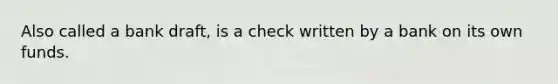 Also called a bank draft, is a check written by a bank on its own funds.