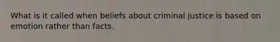 What is it called when beliefs about criminal justice is based on emotion rather than facts.