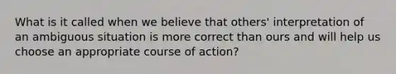 What is it called when we believe that others' interpretation of an ambiguous situation is more correct than ours and will help us choose an appropriate course of action?