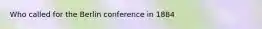 Who called for the Berlin conference in 1884