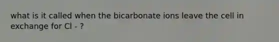 what is it called when the bicarbonate ions leave the cell in exchange for Cl - ?