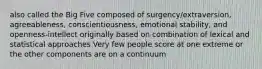 also called the Big Five composed of surgency/extraversion, agreeableness, conscientiousness, emotional stability, and openness-intellect originally based on combination of lexical and statistical approaches Very few people score at one extreme or the other components are on a continuum