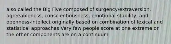 also called the Big Five composed of surgency/extraversion, agreeableness, conscientiousness, emotional stability, and openness-intellect originally based on combination of lexical and statistical approaches Very few people score at one extreme or the other components are on a continuum