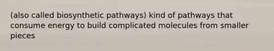 (also called biosynthetic pathways) kind of pathways that consume energy to build complicated molecules from smaller pieces