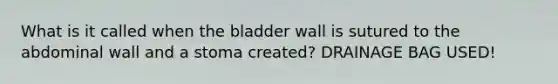 What is it called when the bladder wall is sutured to the abdominal wall and a stoma created? DRAINAGE BAG USED!